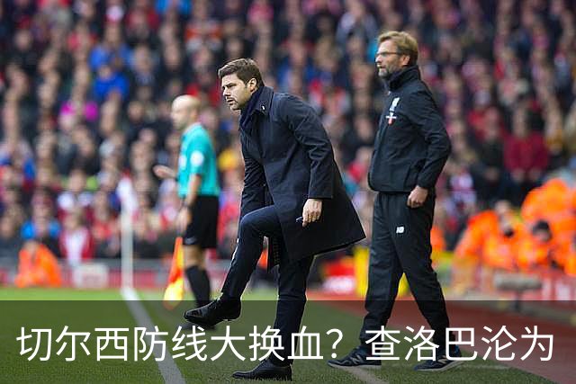 切尔西防线大换血？查洛巴沦为“可出售资产”，阿隆索为何对他没耐心最近切尔西球迷圈里炸开了锅